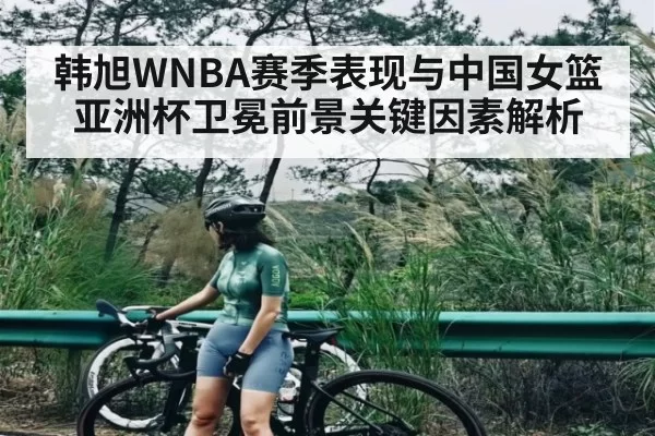 韩旭WNBA赛季表现与中国女篮亚洲杯卫冕前景关键因素解析